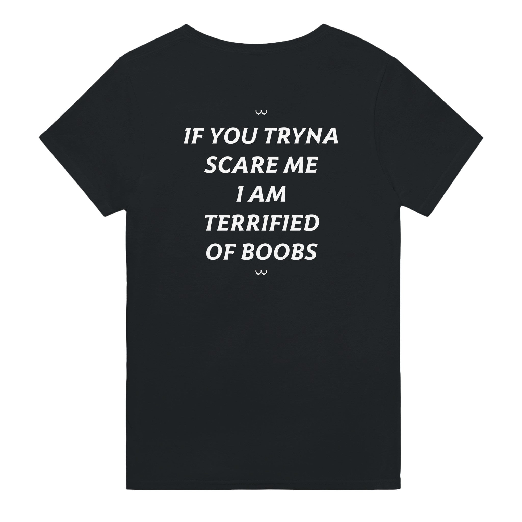 IF YOU TRYNA SCARE ME. I AM TERRIFIED OF BOOBS