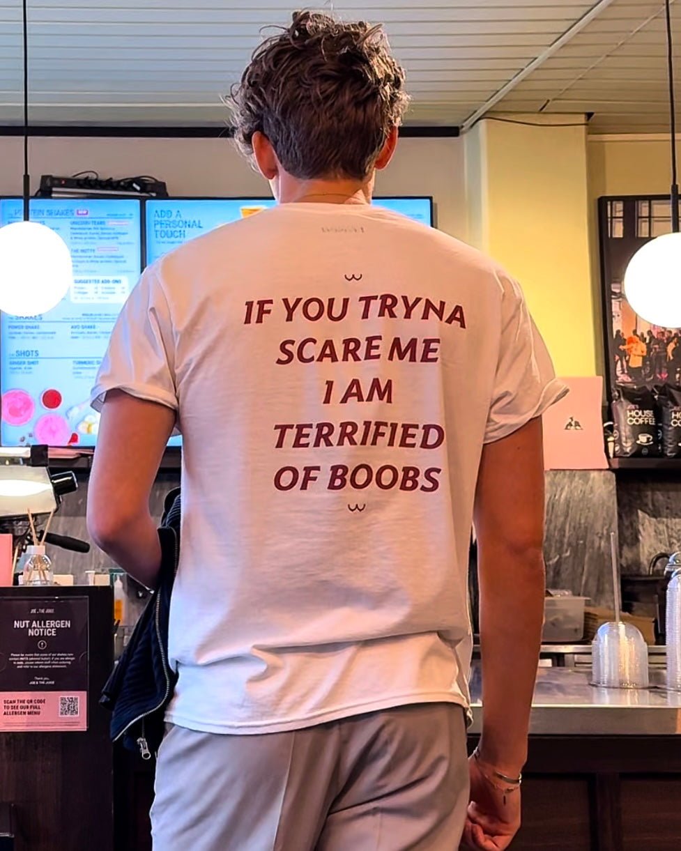 IF YOU TRYNA SCARE ME. I AM TERRIFIED OF BOOBS
